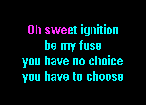 Oh sweet ignition
be my fuse

you have no choice
you have to choose