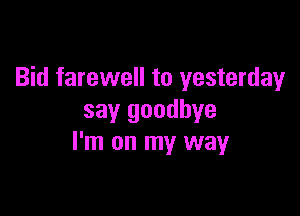 Bid farewell to yesterday

say goodbye
I'm on my way