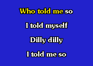Who told me so

I told myself

Dilly dilly

I told me so
