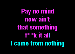 Pay no mind
now ain't

that something
fwk it all
I came from nothing