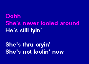 He's still lyin'

She's thru cryin'
She's not foolin' now