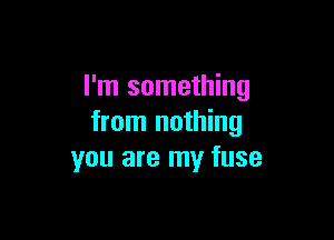 I'm something

from nothing
you are my fuse