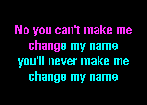 No you can't make me
change my name
you'll never make me
change my name