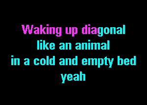 Waking up diagonal
like an animal

in a cold and empty bed
yeah