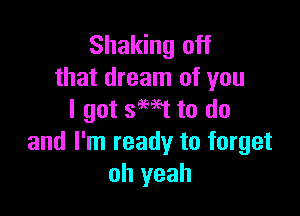 Shaking off
that dream of you

I got swt to do
and I'm ready to forget
oh yeah