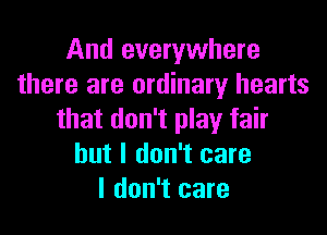And everywhere
there are ordinary hearts

that don't play fair
but I don't care
I don't care