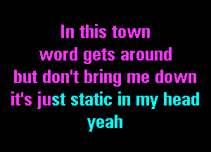 In this town
word gets around
but don't bring me down
it's iust static in my head
yeah