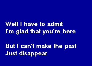 Well I have to admit
I'm glad that you're here

But I can't make the past
Just disappear