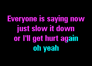 Everyone is saying now
just slow it down

or I'll get hurt again
oh yeah