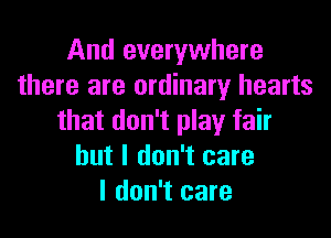 And everywhere
there are ordinary hearts

that don't play fair
but I don't care
I don't care