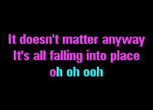 It doesn't matter anyway

It's all falling into place
oh oh ooh