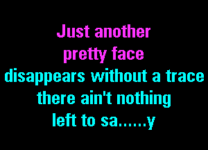 Just another
pretty face

disappears without a trace
there ain't nothing
left to 33 ...... y