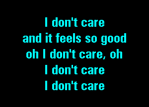 I don't care
and it feels so good

oh I don't care, oh
I don't care
I don't care