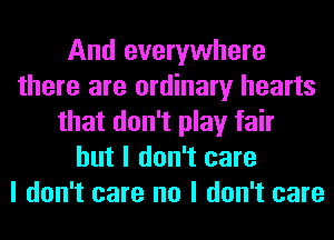 And everywhere
there are ordinary hearts
that don't play fair
but I don't care
I don't care no I don't care