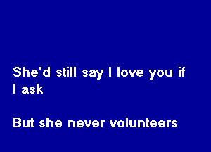 She'd still say I love you if

I ask

But she never volunteers