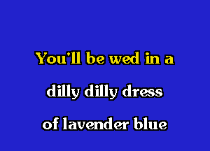 You'll be wed in a

dilly dilly dress

of lavender blue