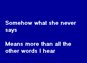 Somehow what she never
says

Means more than all the
other words I hear