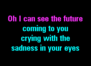 Oh I can see the future
coming to you

crying with the
sadness in your eyes