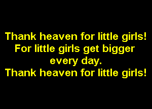 Thank heaven for little girls!
For little girls get bigger
every day.

Thank heaven for little girls!