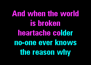 And when the world
is broken

heartache colder
no-one ever knows
the reason why