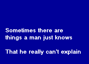 Sometimes there are
things a man just knows

That he really can't explain