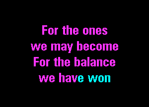 For the ones
we may become

For the balance
we have won