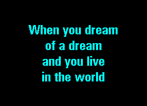 When you dream
of a dream

and you live
in the world