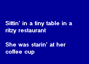 Sittin' in a tiny table in a
ritzy restaurant

She was starin' at her
coffee cup