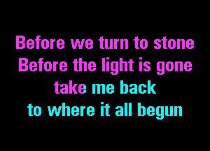 Before we turn to stone
Before the light is gone
take me back
to where it all begun