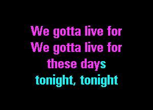 We gotta live for
We gotta live for

these days
tonight, tonight