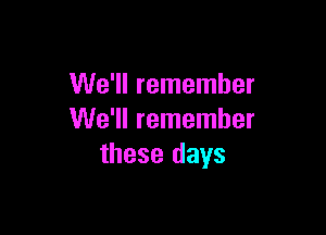 We'll remember

We'll remember
these days