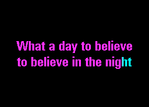 What a day to believe

to believe in the night