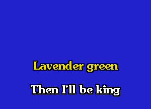 Lavender green

Then I'll be king