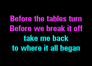 Before the tables turn
Before we break it off

take me back
to where it all began