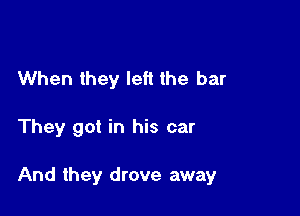 When they left the bar

They got in his car

And they drove away