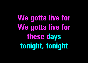 We gotta live for
We gotta live for

these days
tonight, tonight