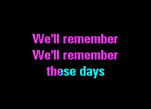 We'll remember

We'll remember
these days