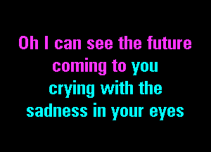 Oh I can see the future
coming to you

crying with the
sadness in your eyes