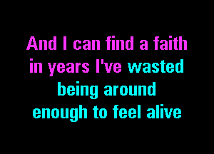 And I can find a faith
in years I've wasted

being around
enough to feel alive