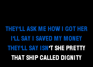 THEY'LL ASK ME HOW I GOT HER
I'LL SAY I SAVED MY MONEY
THEY'LL SAY ISN'T SHE PRETTY
THAT SHIP CALLED DIGHITY