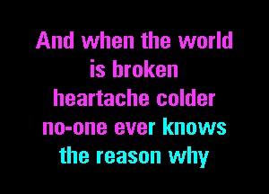 And when the world
is broken

heartache colder
no-one ever knows
the reason why