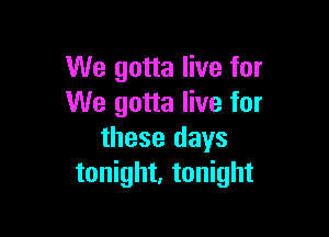 We gotta live for
We gotta live for

these days
tonight, tonight