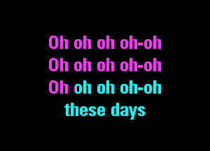 Oh oh oh oh-oh
Oh oh oh oh-oh

Oh oh oh olI-oh
these days