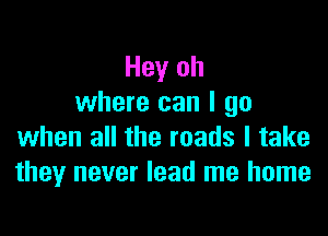 Hey oh
where can I go

when all the roads I take
they never lead me home