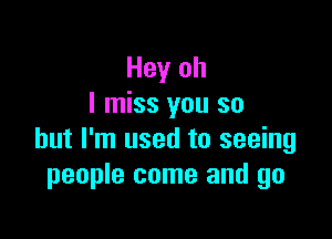 Hey oh
I miss you so

but I'm used to seeing
people come and go