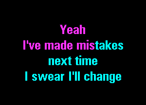 Yeah
I've made mistakes

next time
I swear I'll change