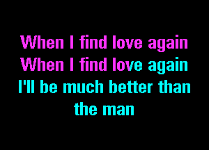 When I find love again
When I find love again

I'll be much better than
the man