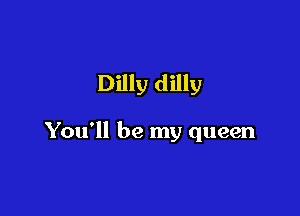 Dilly dilly

You'll be my queen