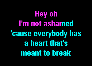 Hey oh
I'm not ashamed

'cause everybody has
a heart that's
meant to break