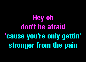 Hey oh
don't be afraid

'cause you're only gettin'
stronger from the pain